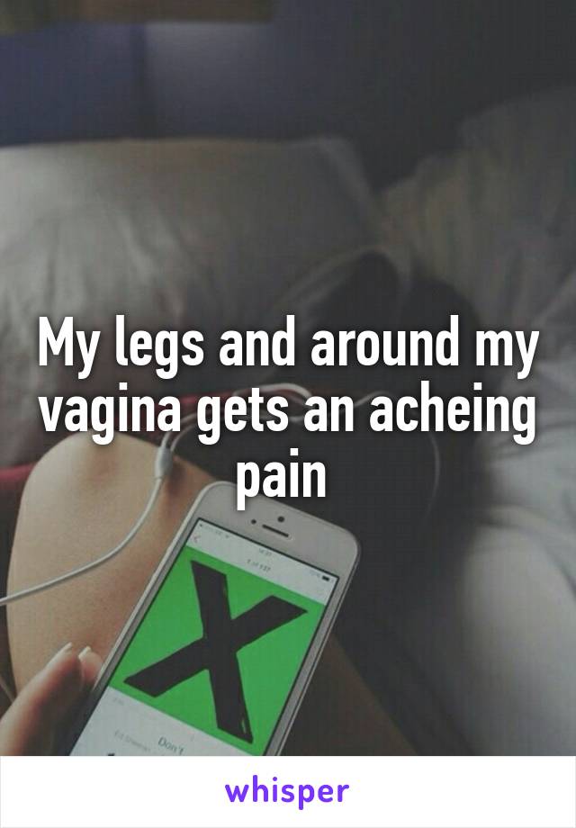 My legs and around my vagina gets an acheing pain 