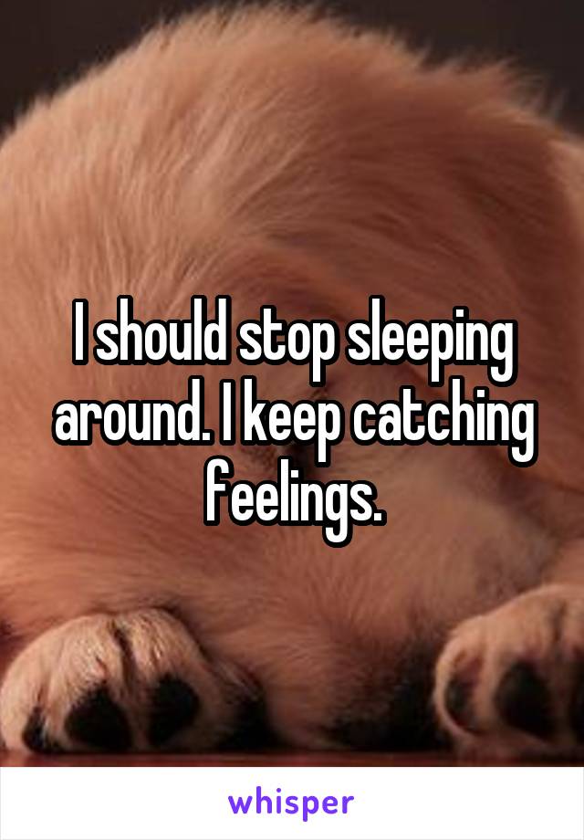 I should stop sleeping around. I keep catching feelings.