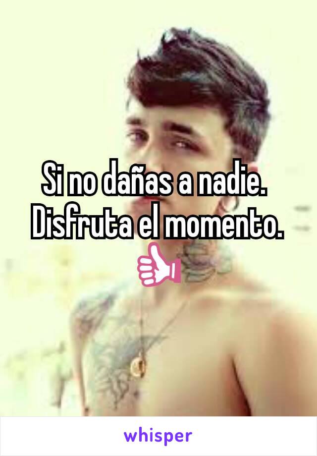 Si no dañas a nadie. 
Disfruta el momento. 👍 