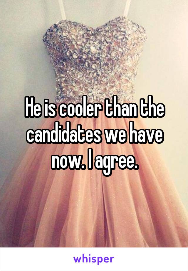 He is cooler than the candidates we have now. I agree.