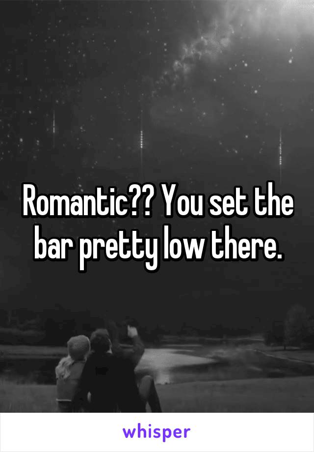 Romantic?? You set the bar pretty low there.