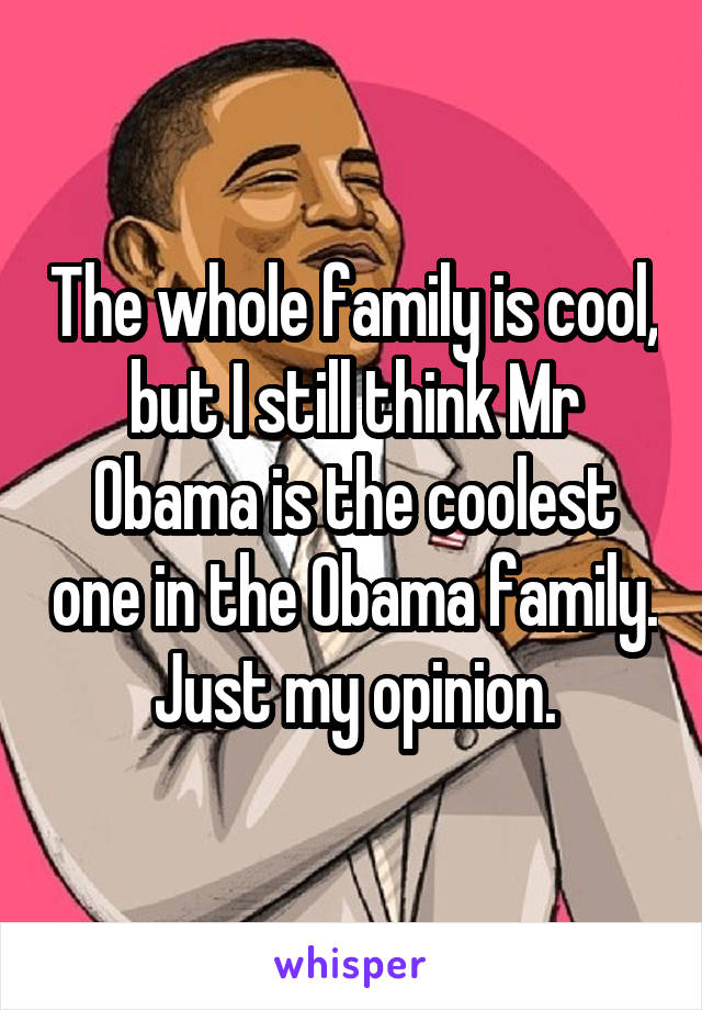 The whole family is cool, but I still think Mr Obama is the coolest one in the Obama family. Just my opinion.