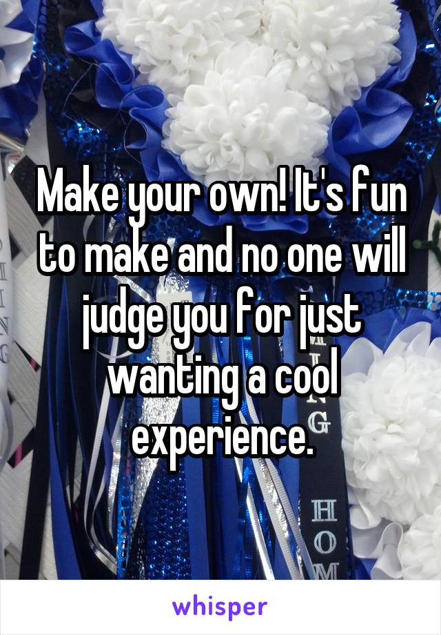 Make your own! It's fun to make and no one will judge you for just wanting a cool experience.