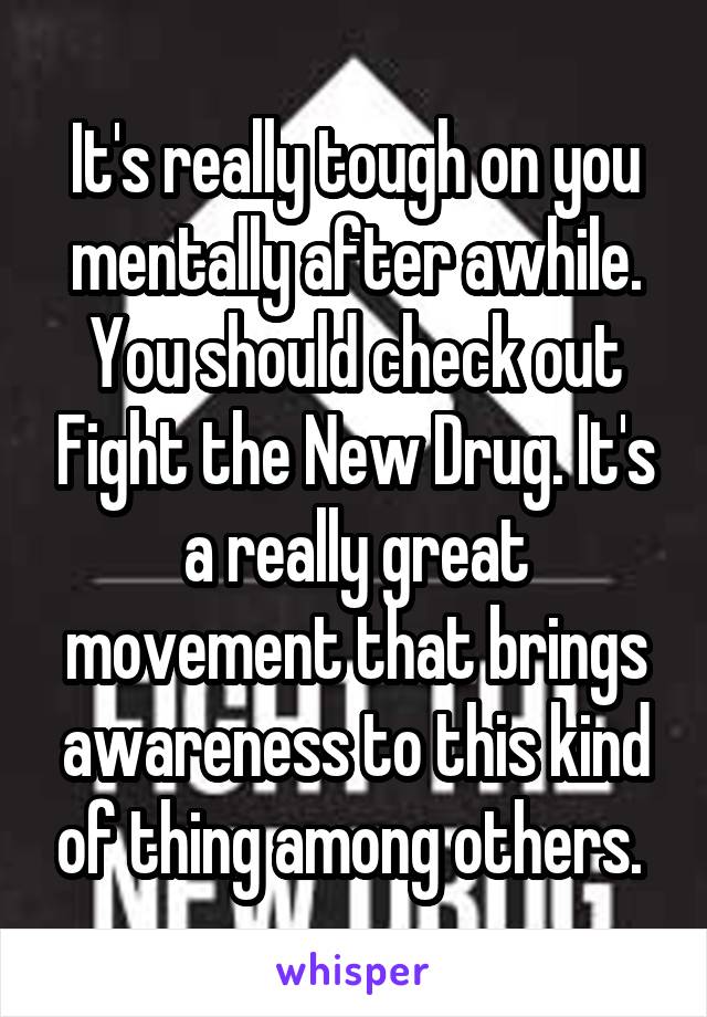 It's really tough on you mentally after awhile. You should check out Fight the New Drug. It's a really great movement that brings awareness to this kind of thing among others. 