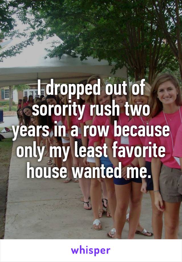 I dropped out of sorority rush two years in a row because only my least favorite house wanted me. 