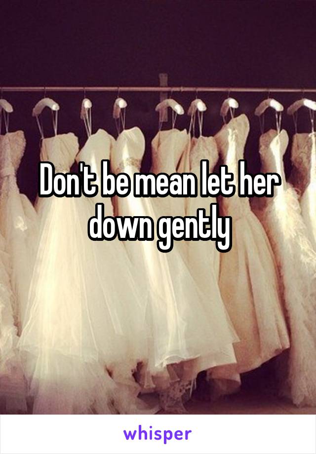 Don't be mean let her down gently
