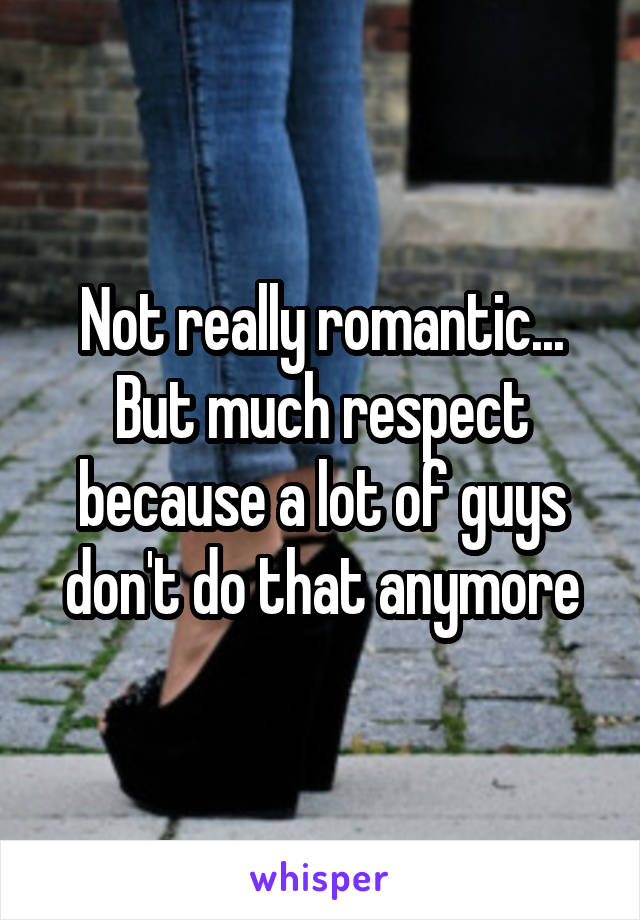 Not really romantic... But much respect because a lot of guys don't do that anymore