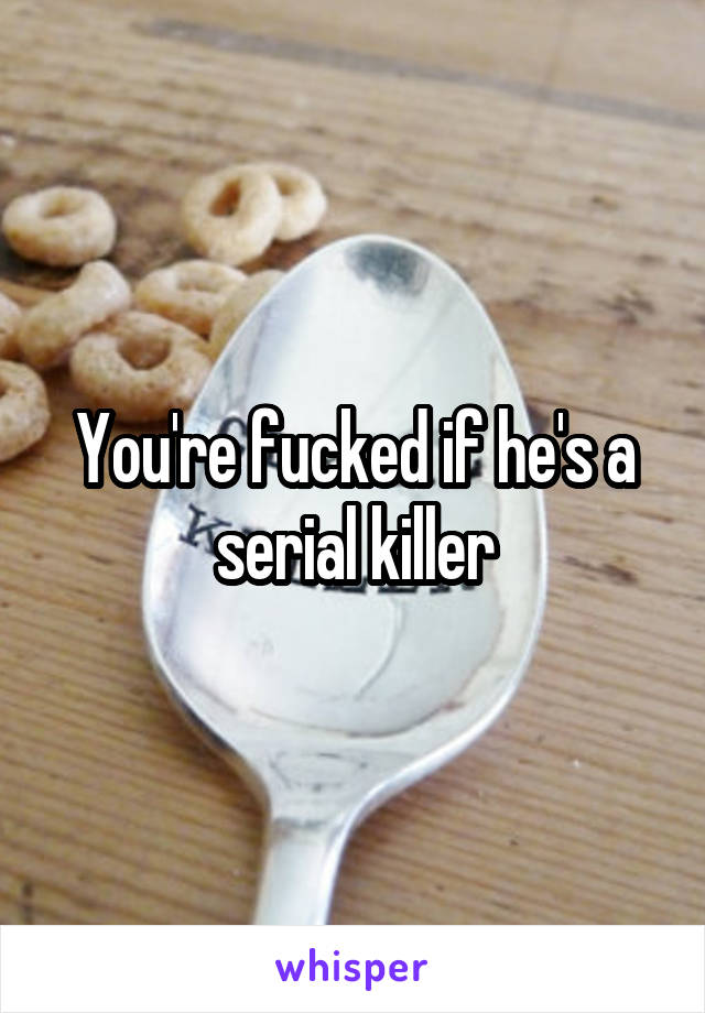 You're fucked if he's a serial killer
