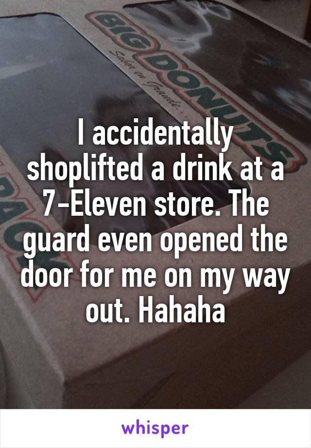 I accidentally shoplifted a drink at a 7-Eleven store. The guard even opened the door for me on my way out. Hahaha