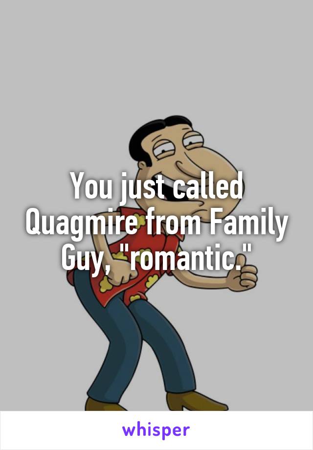 You just called Quagmire from Family Guy, "romantic."