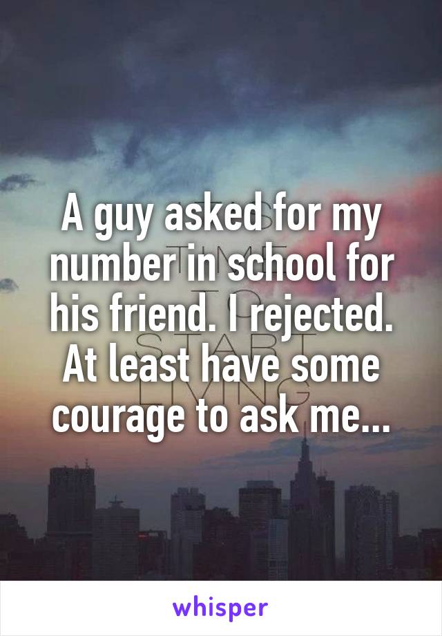A guy asked for my number in school for his friend. I rejected.
At least have some courage to ask me...