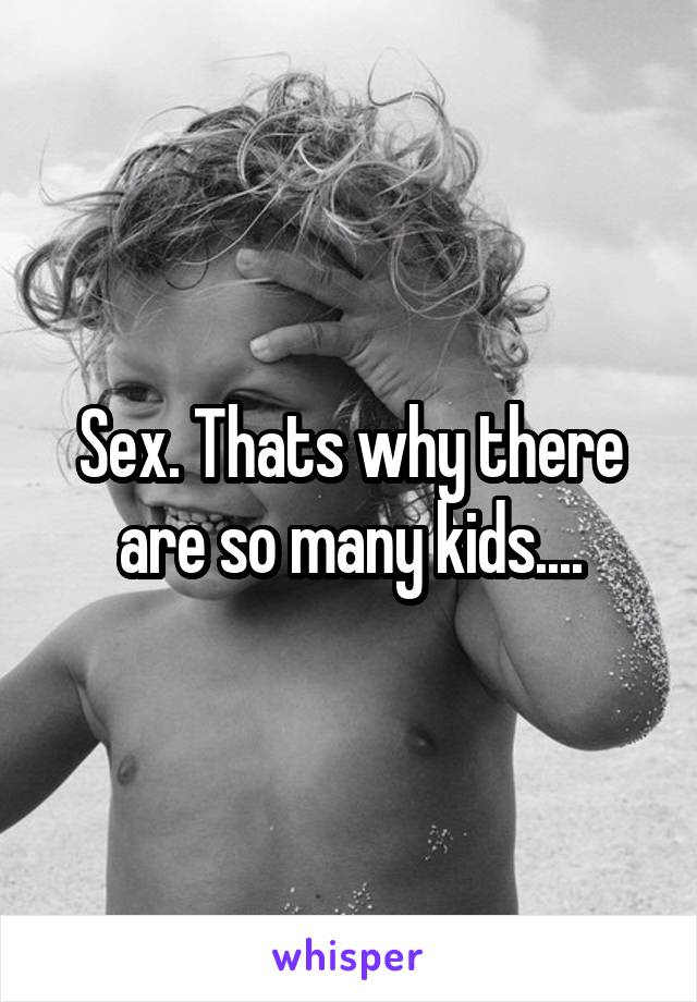 Sex. Thats why there are so many kids....