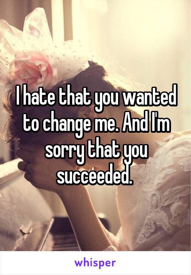 I hate that you wanted to change me. And I'm sorry that you succeeded. 