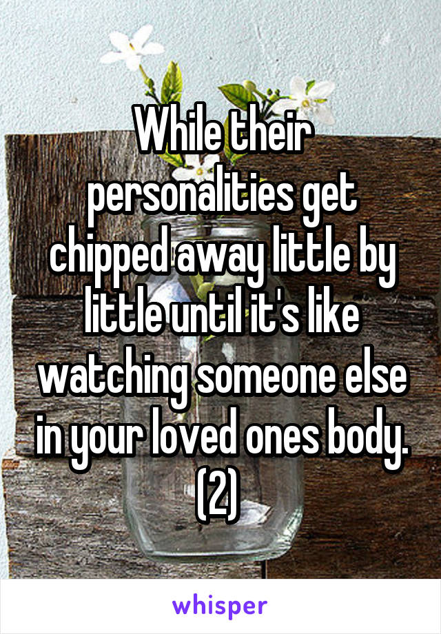 While their personalities get chipped away little by little until it's like watching someone else in your loved ones body. (2) 