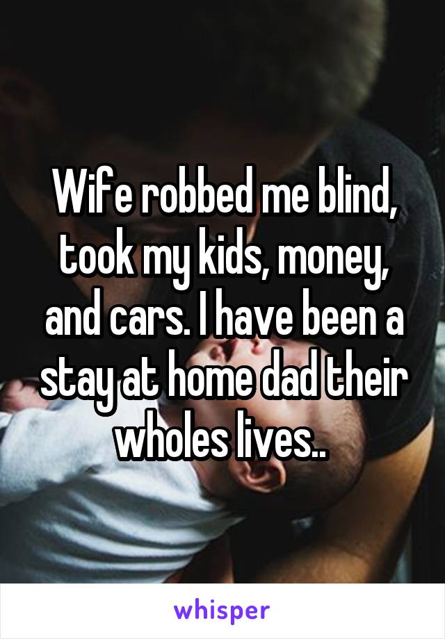 Wife robbed me blind, took my kids, money, and cars. I have been a stay at home dad their wholes lives.. 