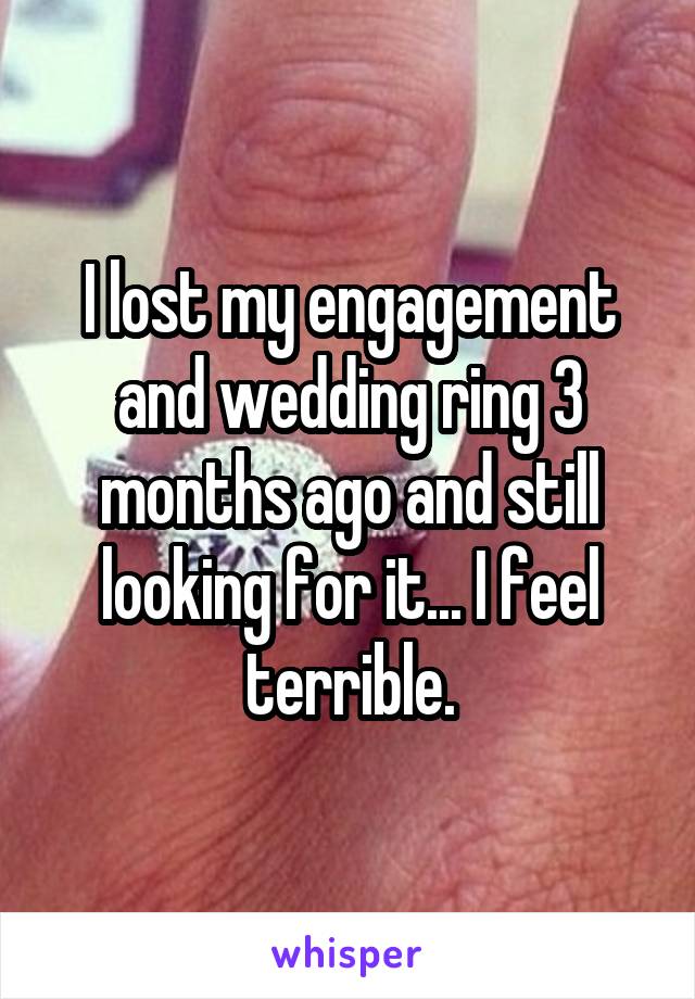 I lost my engagement and wedding ring 3 months ago and still looking for it... I feel terrible.