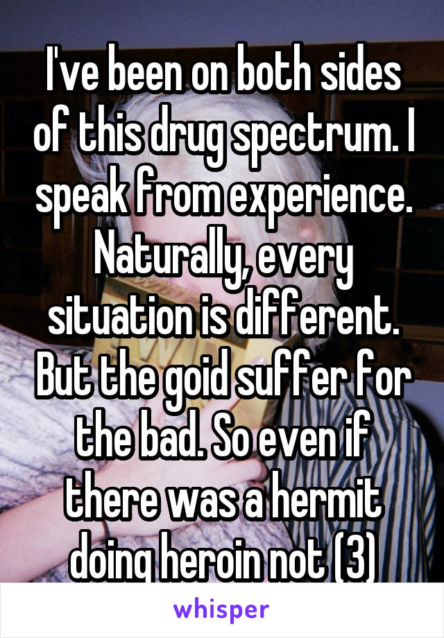 I've been on both sides of this drug spectrum. I speak from experience. Naturally, every situation is different. But the goid suffer for the bad. So even if there was a hermit doing heroin not (3)