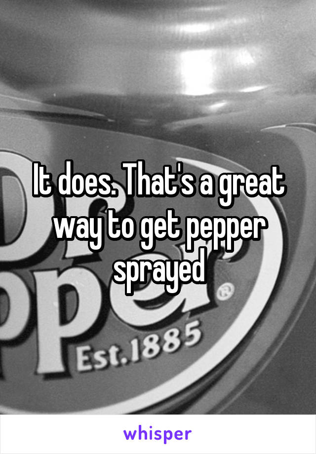 It does. That's a great way to get pepper sprayed