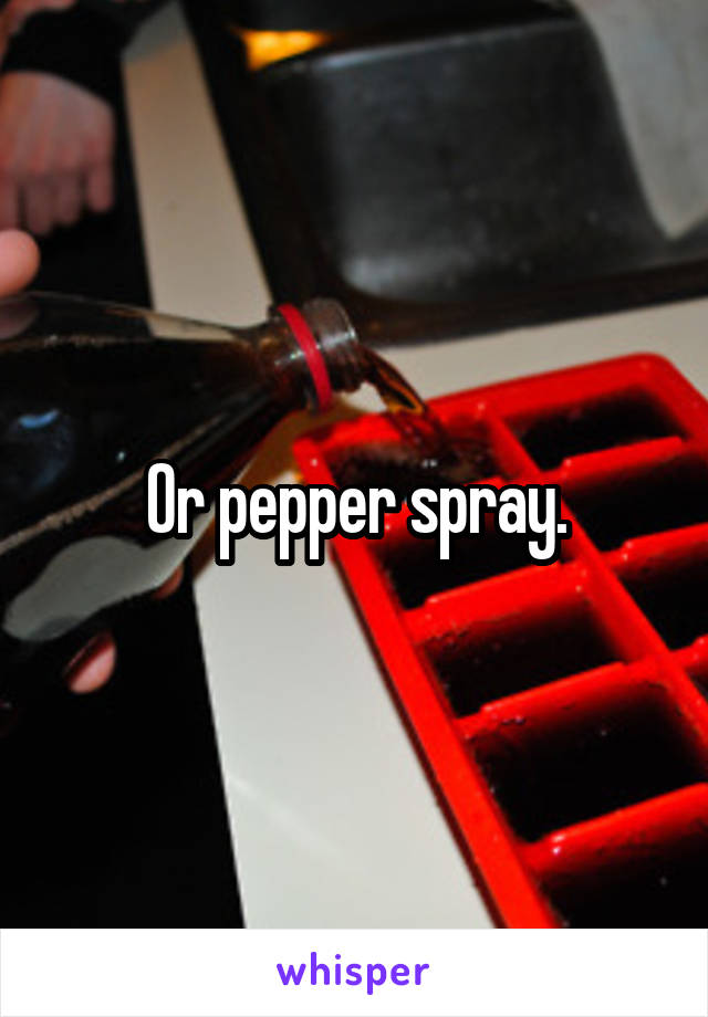 Or pepper spray.