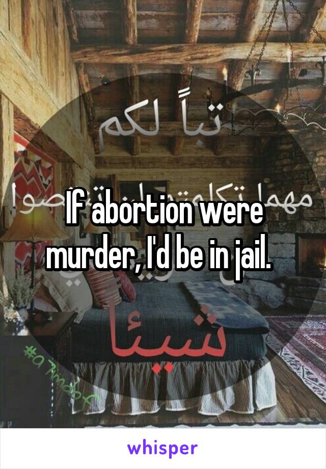 If abortion were murder, I'd be in jail.  