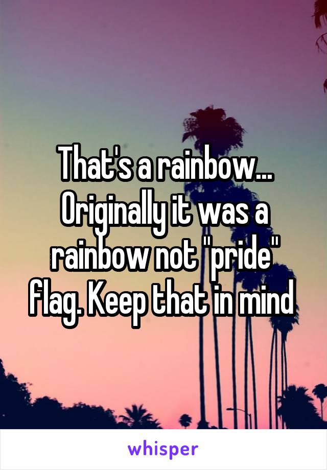 That's a rainbow... Originally it was a rainbow not "pride" flag. Keep that in mind 
