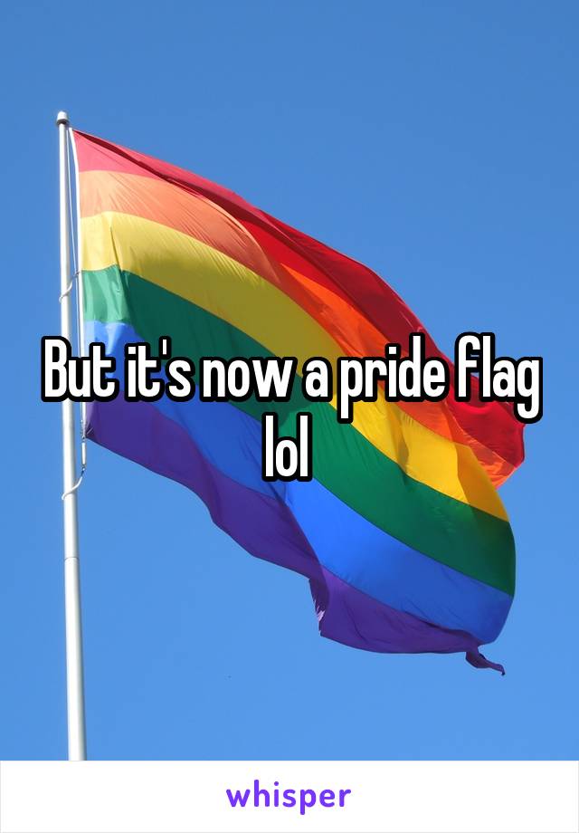 But it's now a pride flag lol 