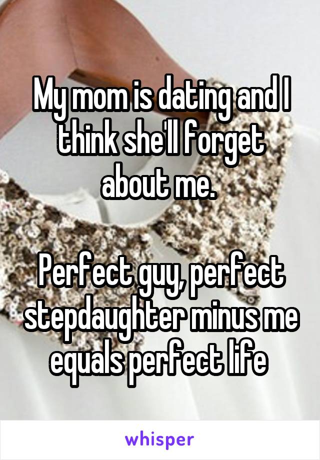 My mom is dating and I think she'll forget about me. 

Perfect guy, perfect stepdaughter minus me equals perfect life 