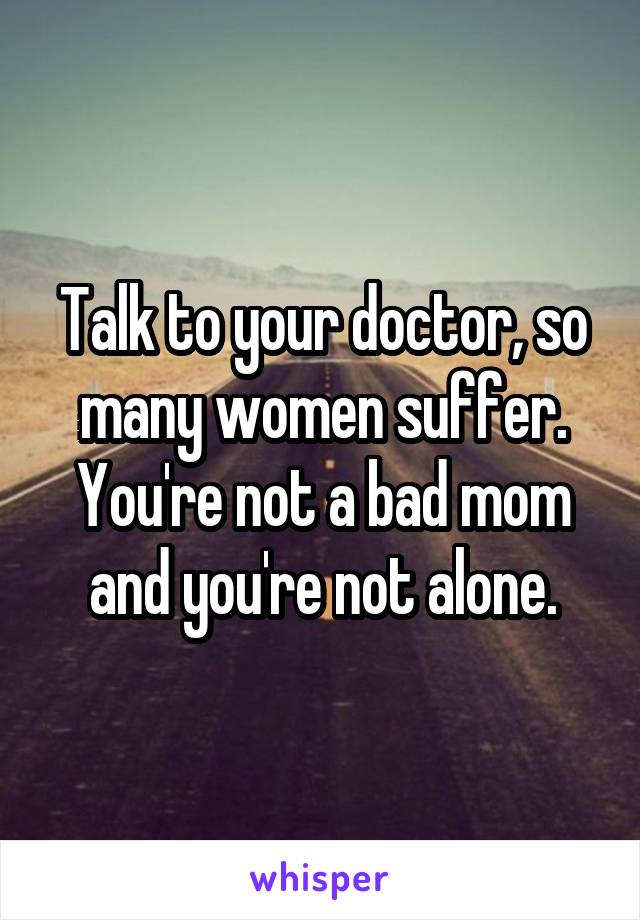 Talk to your doctor, so many women suffer. You're not a bad mom and you're not alone.