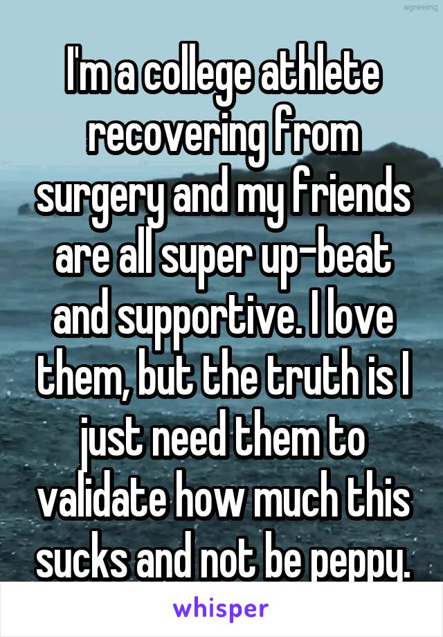 I'm a college athlete recovering from surgery and my friends are all super up-beat and supportive. I love them, but the truth is I just need them to validate how much this sucks and not be peppy.