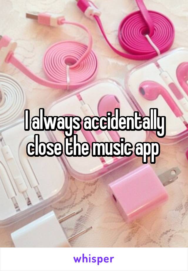 I always accidentally close the music app 