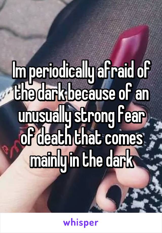 Im periodically afraid of the dark because of an unusually strong fear of death that comes mainly in the dark