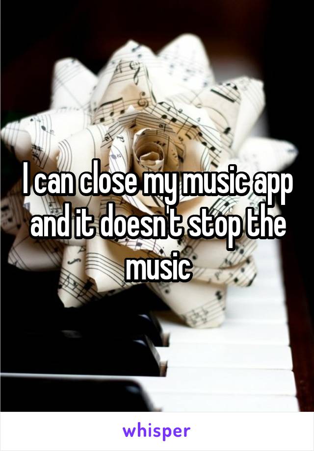 I can close my music app and it doesn't stop the music