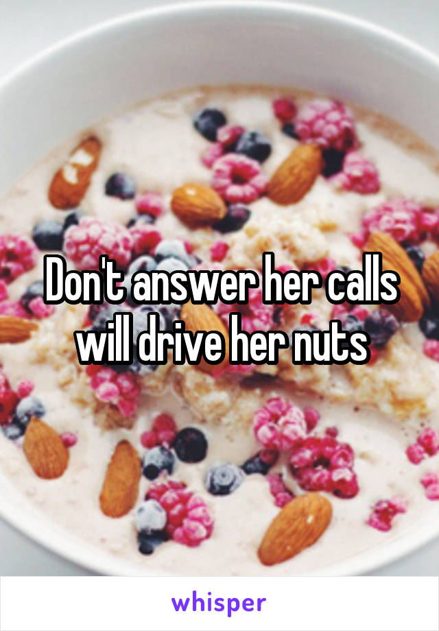 Don't answer her calls will drive her nuts