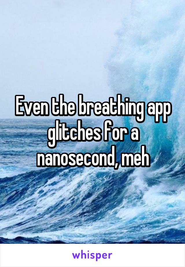 Even the breathing app glitches for a nanosecond, meh