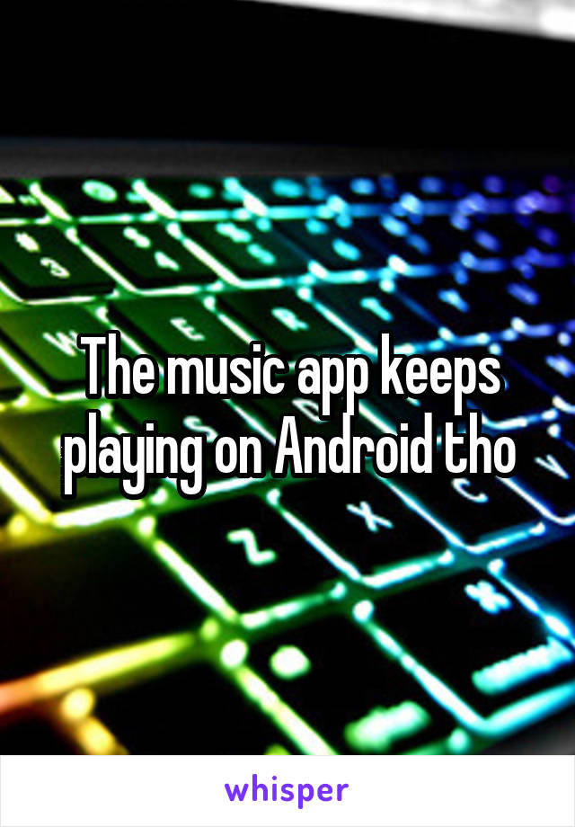 The music app keeps playing on Android tho