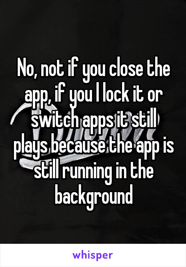 No, not if you close the app, if you l lock it or switch apps it still plays because the app is still running in the background