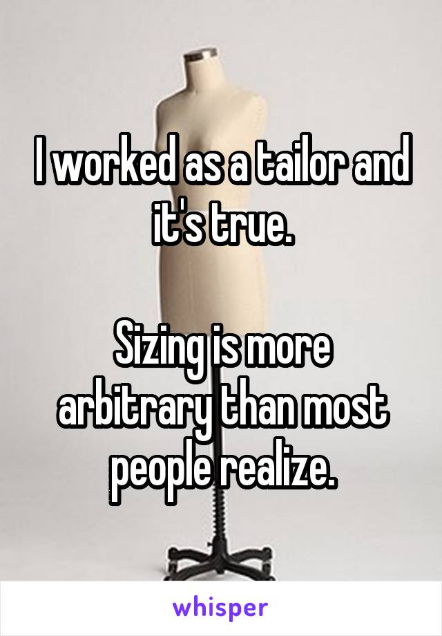 I worked as a tailor and it's true.

Sizing is more arbitrary than most people realize.