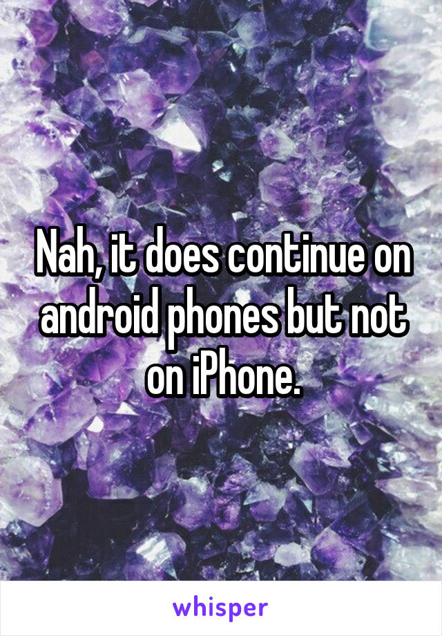 Nah, it does continue on android phones but not on iPhone.