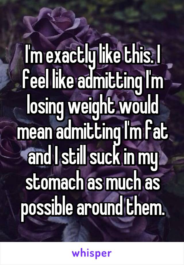 I'm exactly like this. I feel like admitting I'm losing weight would mean admitting I'm fat and I still suck in my stomach as much as possible around them.