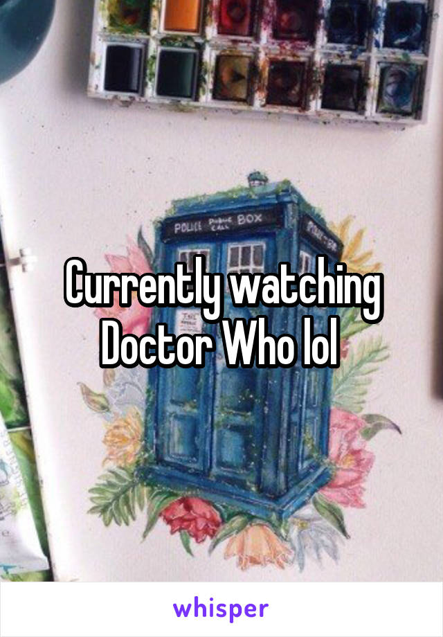 Currently watching Doctor Who lol 