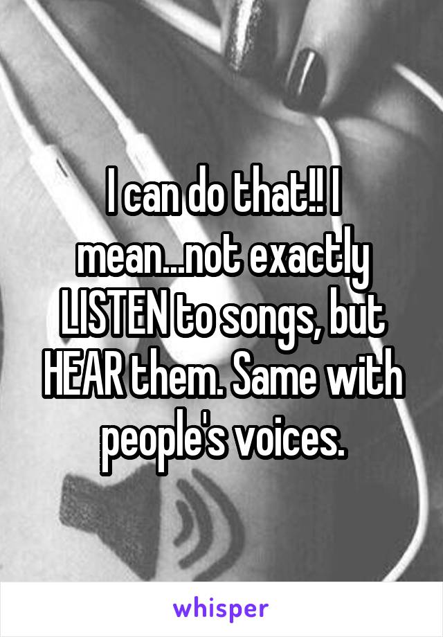 I can do that!! I mean...not exactly LISTEN to songs, but HEAR them. Same with people's voices.