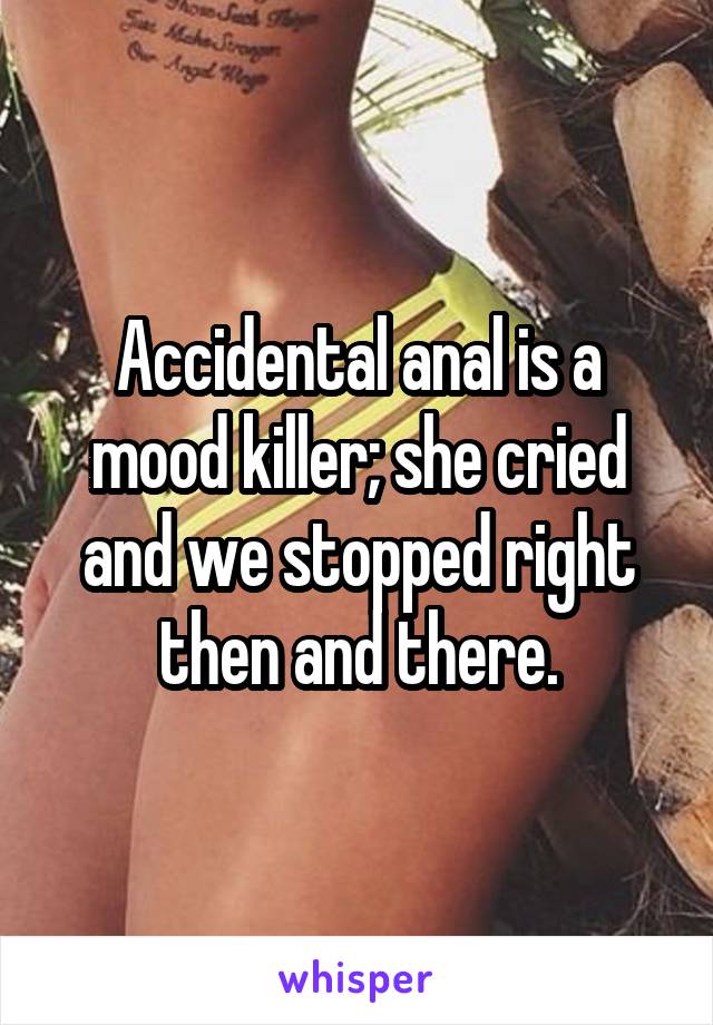 Accidental anal is a mood killer; she cried and we stopped right then and there.