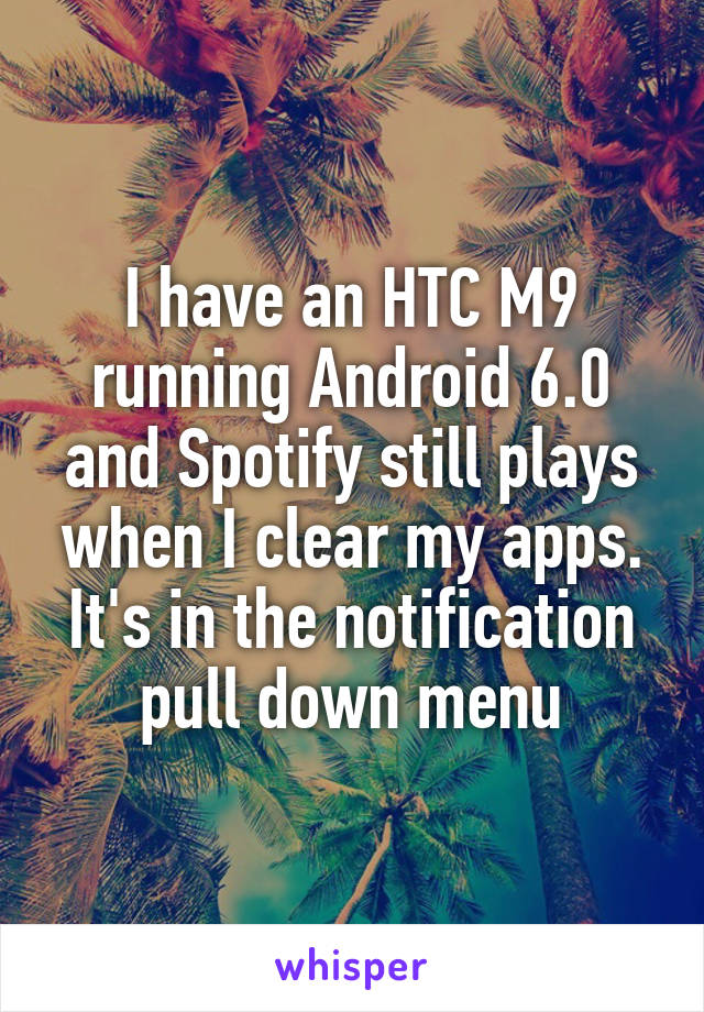 I have an HTC M9 running Android 6.0 and Spotify still plays when I clear my apps. It's in the notification pull down menu