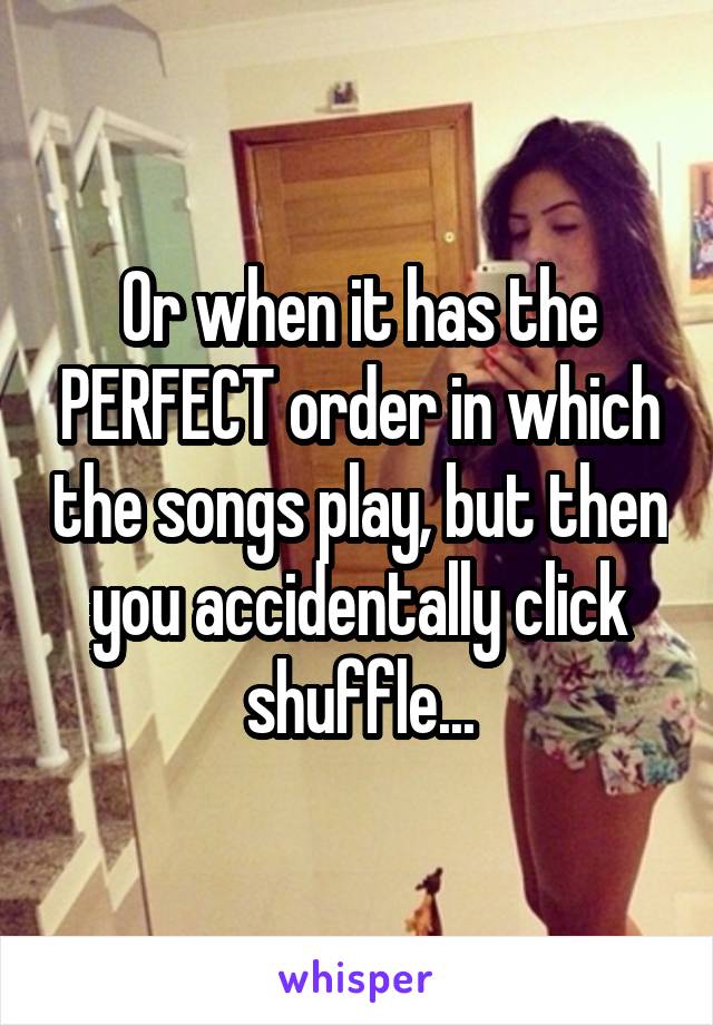 Or when it has the PERFECT order in which the songs play, but then you accidentally click shuffle...