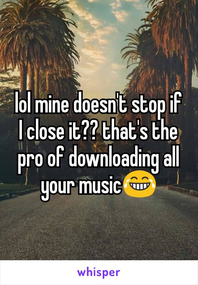 lol mine doesn't stop if I close it?? that's the pro of downloading all your music😂