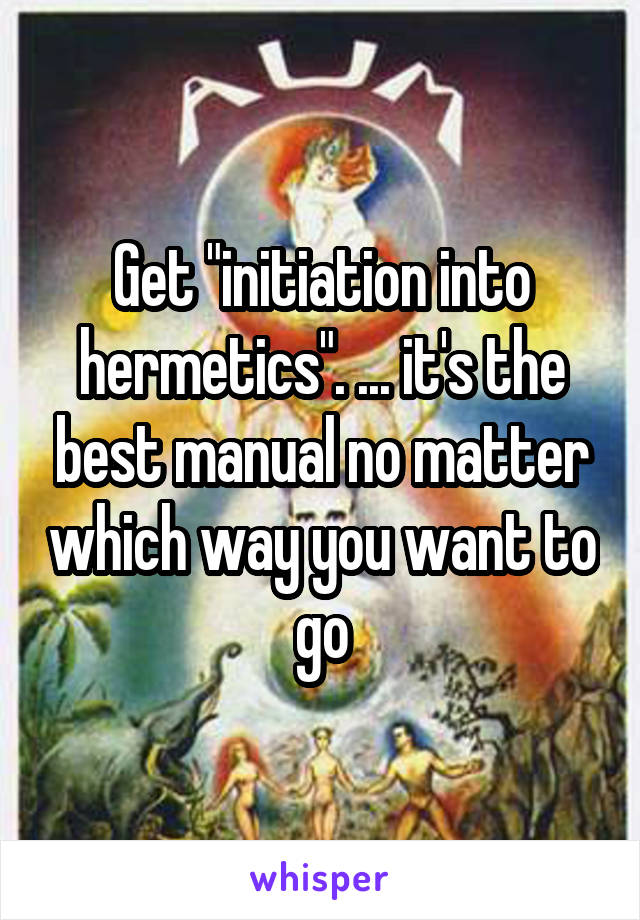 Get "initiation into hermetics". ... it's the best manual no matter which way you want to go