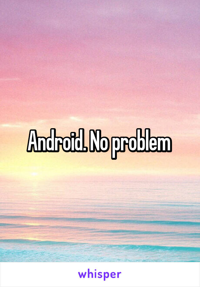 Android. No problem 