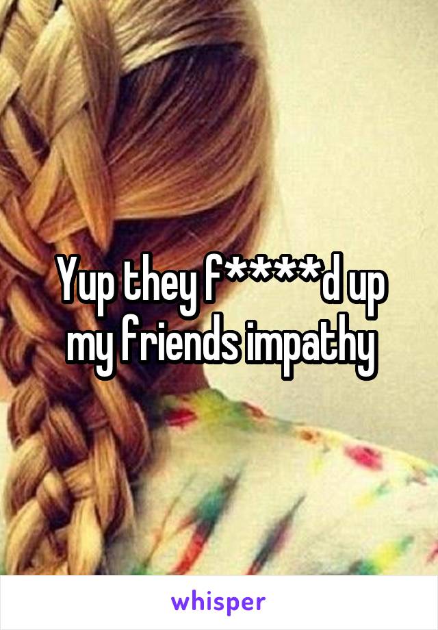 Yup they f****d up my friends impathy