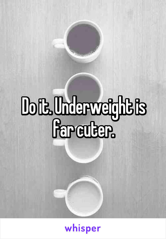 Do it. Underweight is far cuter.