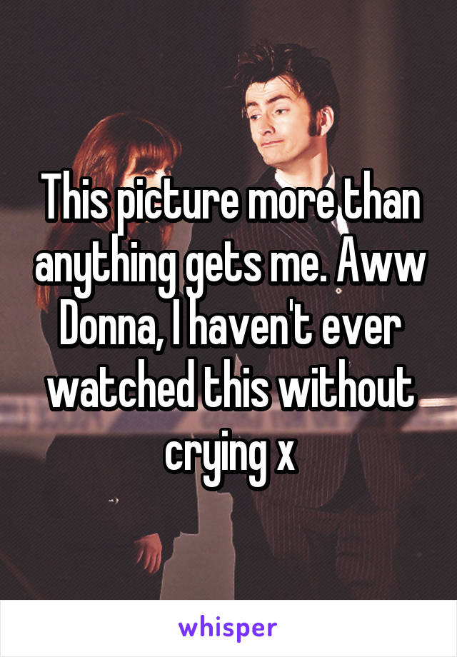 This picture more than anything gets me. Aww Donna, I haven't ever watched this without crying x